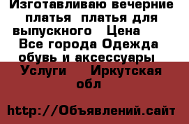 Изготавливаю вечерние платья, платья для выпускного › Цена ­ 1 - Все города Одежда, обувь и аксессуары » Услуги   . Иркутская обл.